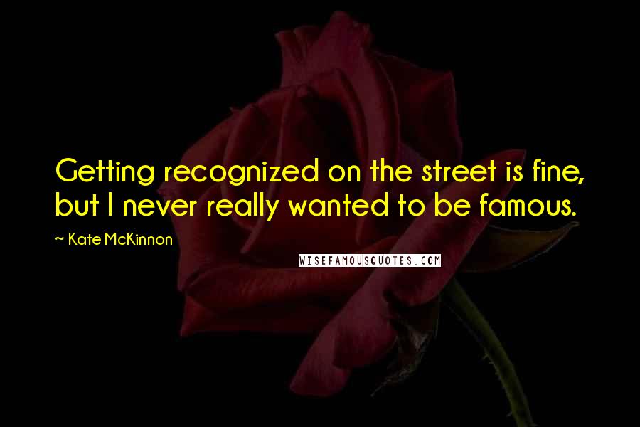 Kate McKinnon quotes: Getting recognized on the street is fine, but I never really wanted to be famous.