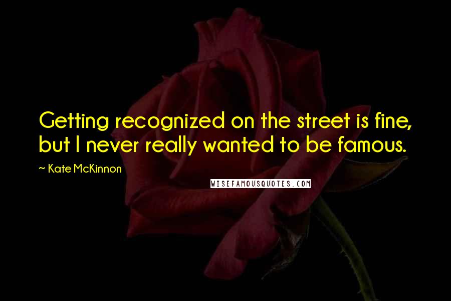 Kate McKinnon quotes: Getting recognized on the street is fine, but I never really wanted to be famous. Kate McKinnon quotes: Getting recognized on the street is fine, but I never really wanted to be famous.