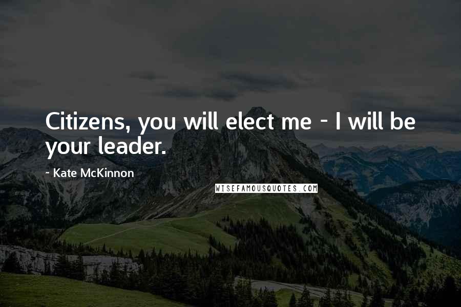 Kate McKinnon quotes: Citizens, you will elect me - I will be your leader. Kate McKinnon quotes: Citizens, you will elect me - I will be your leader.