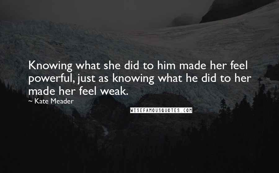 Kate Meader quotes: Knowing what she did to him made her feel powerful, just as knowing what he did to her made her feel weak.