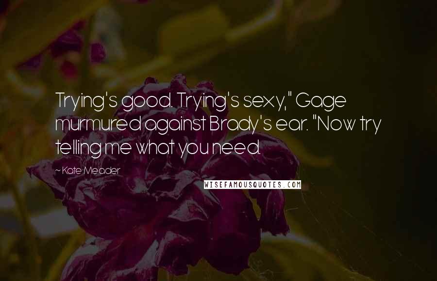 Kate Meader quotes: Trying's good. Trying's sexy," Gage murmured against Brady's ear. "Now try telling me what you need.