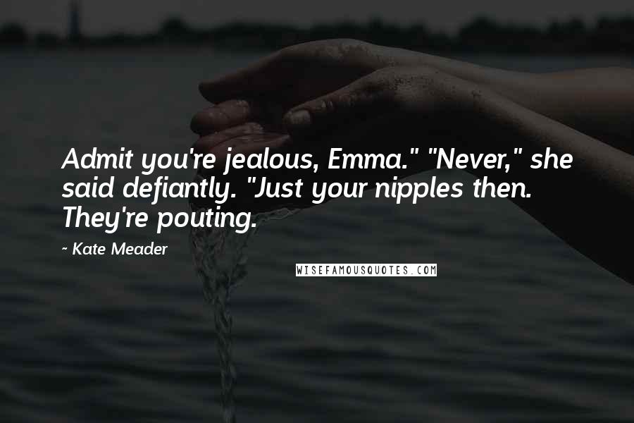 Kate Meader quotes: Admit you're jealous, Emma." "Never," she said defiantly. "Just your nipples then. They're pouting.