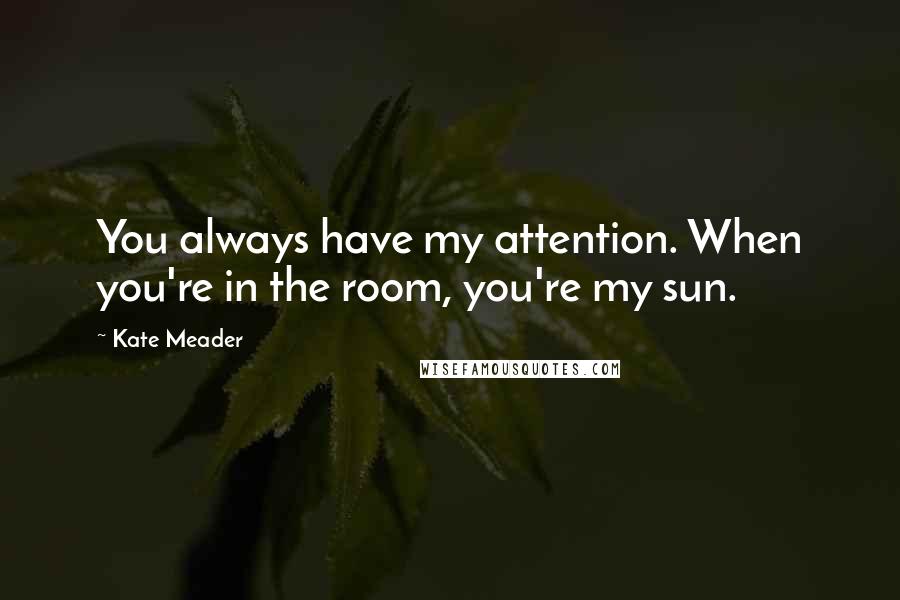 Kate Meader quotes: You always have my attention. When you're in the room, you're my sun.