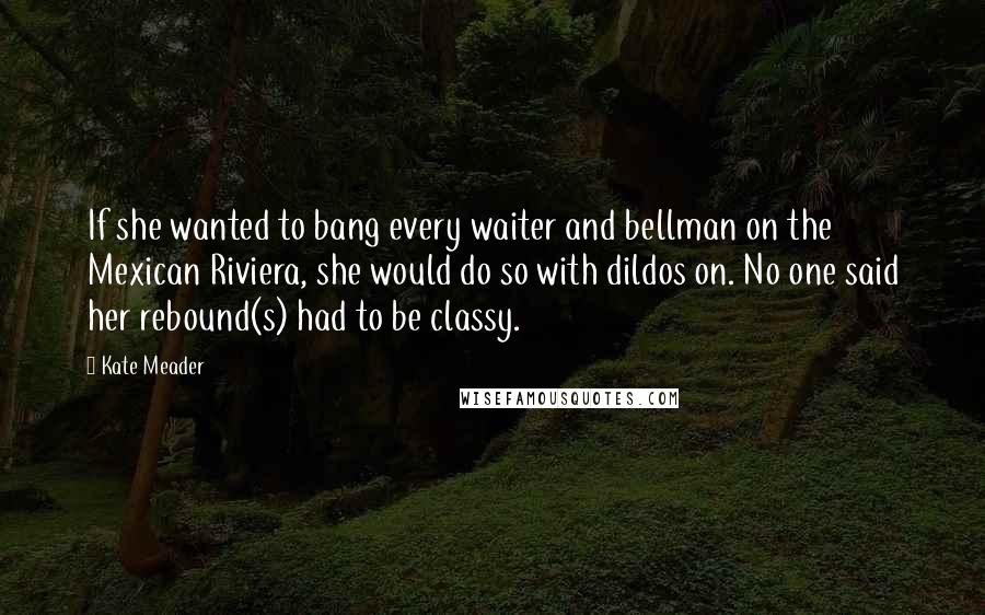 Kate Meader quotes: If she wanted to bang every waiter and bellman on the Mexican Riviera, she would do so with dildos on. No one said her rebound(s) had to be classy.