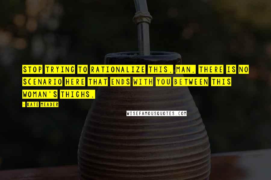 Kate Meader quotes: Stop trying to rationalize this, man. There is no scenario here that ends with you between this woman's thighs.