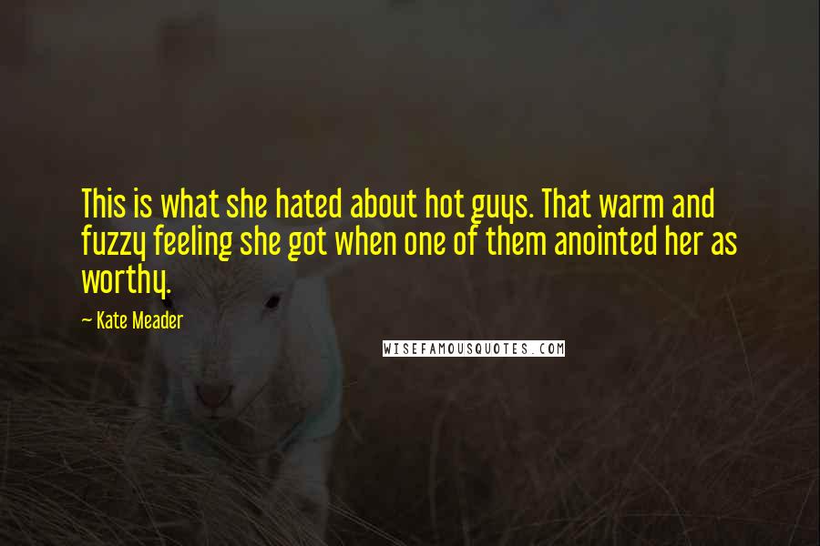 Kate Meader quotes: This is what she hated about hot guys. That warm and fuzzy feeling she got when one of them anointed her as worthy.