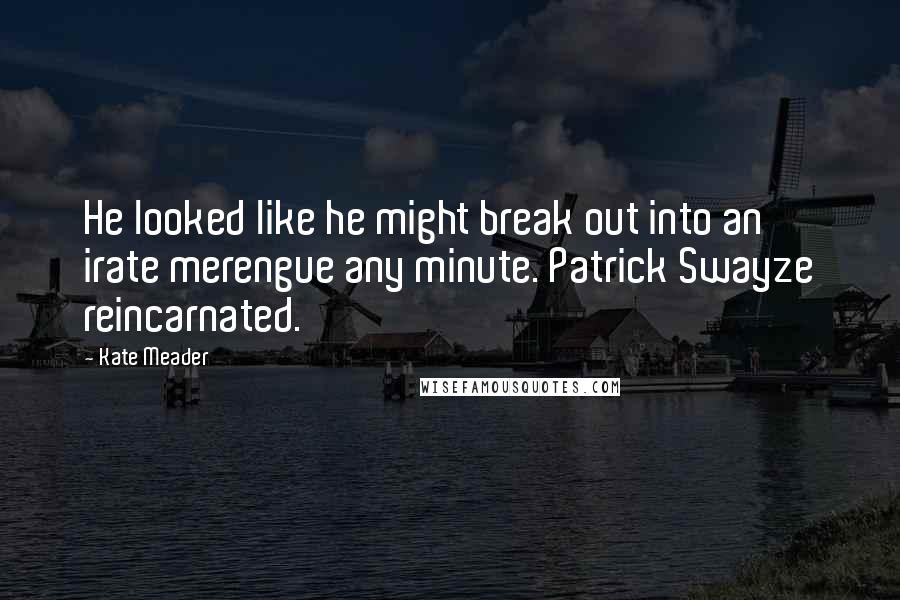 Kate Meader quotes: He looked like he might break out into an irate merengue any minute. Patrick Swayze reincarnated.