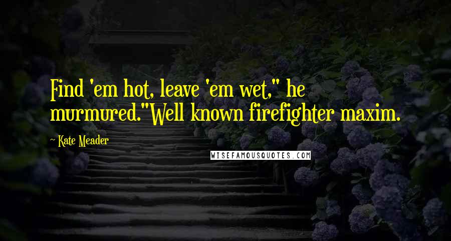 Kate Meader quotes: Find 'em hot, leave 'em wet," he murmured."Well known firefighter maxim.