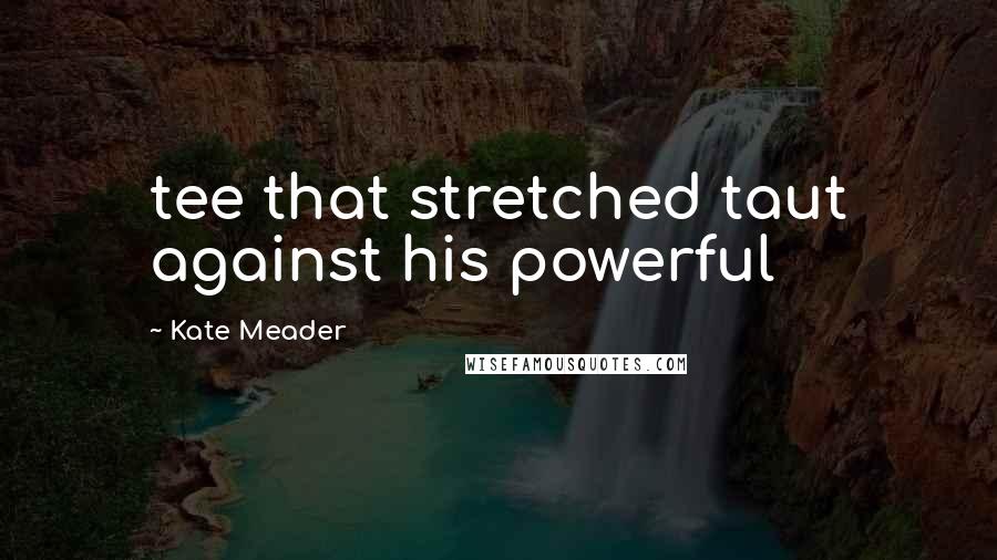 Kate Meader quotes: tee that stretched taut against his powerful