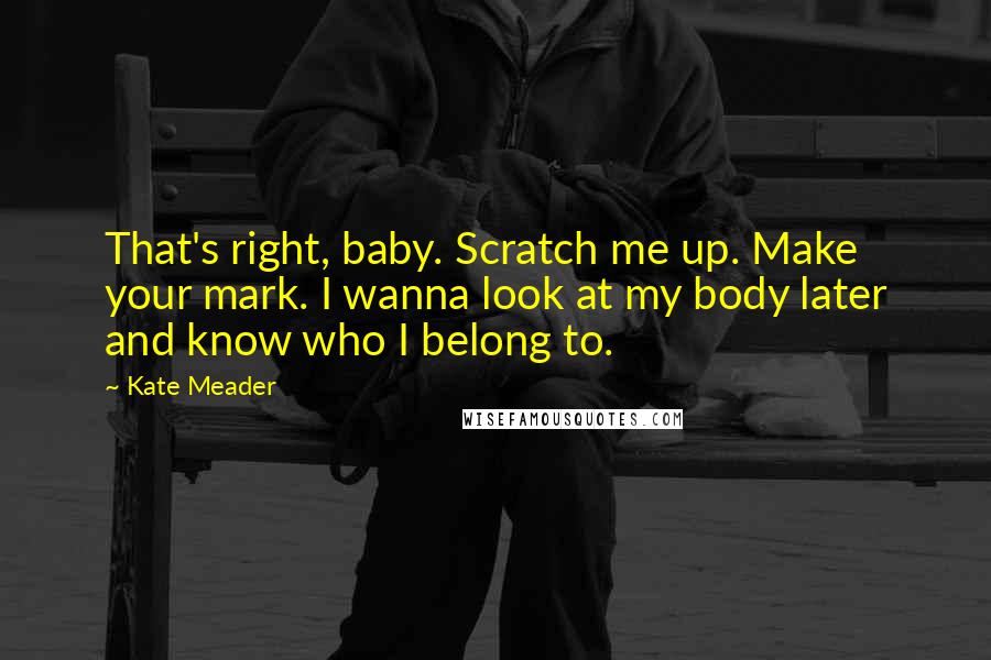 Kate Meader quotes: That's right, baby. Scratch me up. Make your mark. I wanna look at my body later and know who I belong to.