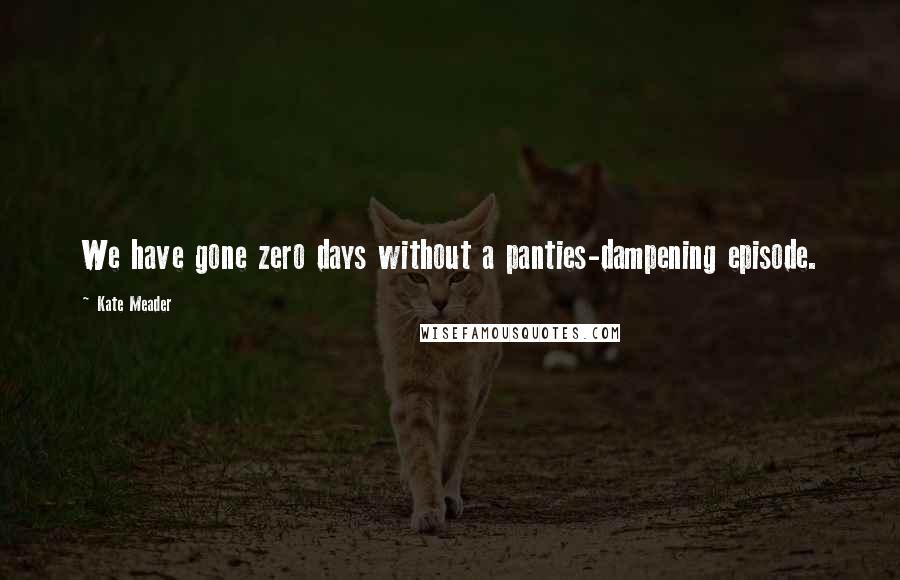 Kate Meader quotes: We have gone zero days without a panties-dampening episode.