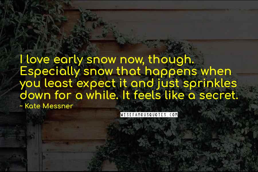 Kate Messner quotes: I love early snow now, though. Especially snow that happens when you least expect it and just sprinkles down for a while. It feels like a secret. Kate Messner quotes: I love early snow now, though. Especially snow that happens when you least expect it and just sprinkles down for a while. It feels like a secret.