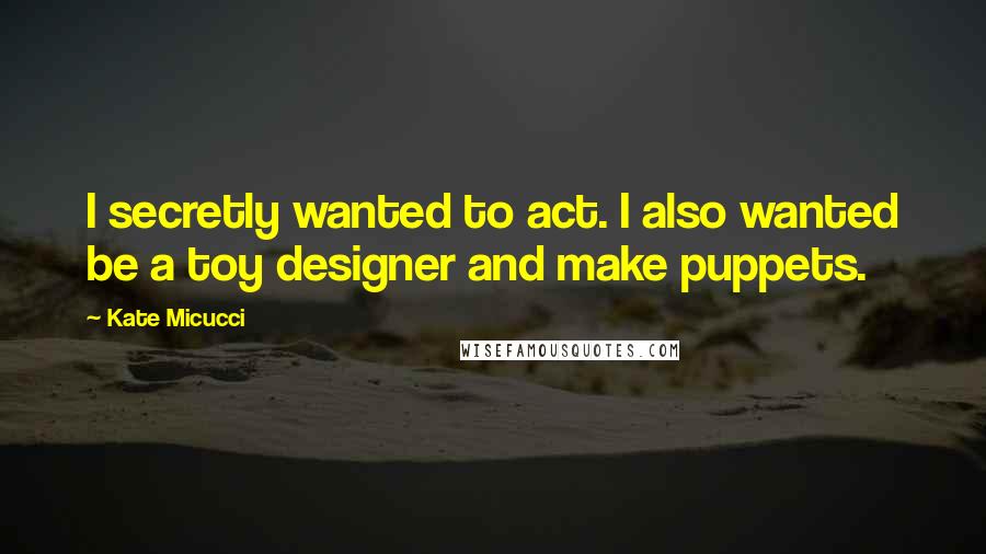 Kate Micucci quotes: I secretly wanted to act. I also wanted be a toy designer and make puppets.