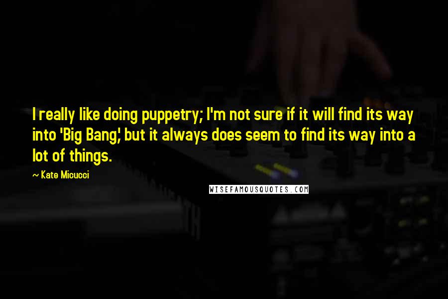 Kate Micucci quotes: I really like doing puppetry; I'm not sure if it will find its way into 'Big Bang,' but it always does seem to find its way into a lot of Kate Micucci quotes: I really like doing puppetry; I'm not sure if it will find its way into 'Big Bang,' but it always does seem to find its way into a lot of