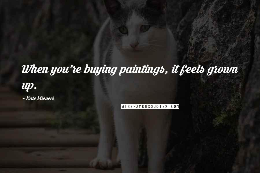 Kate Micucci quotes: When you're buying paintings, it feels grown up.