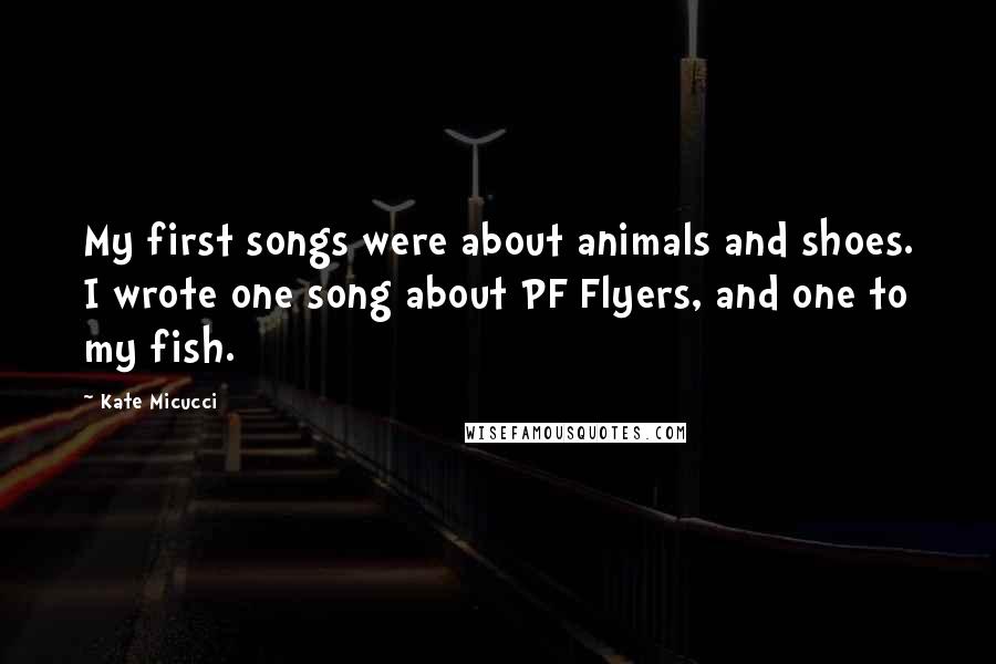 Kate Micucci quotes: My first songs were about animals and shoes. I wrote one song about PF Flyers, and one to my fish.