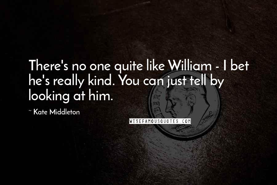 Kate Middleton quotes: There's no one quite like William - I bet he's really kind. You can just tell by looking at him.