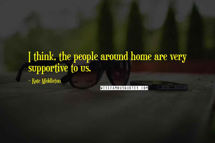 Kate Middleton quotes: I think, the people around home are very supportive to us.