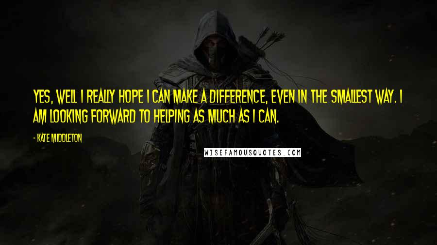 Kate Middleton quotes: Yes, well I really hope I can make a difference, even in the smallest way. I am looking forward to helping as much as I can.