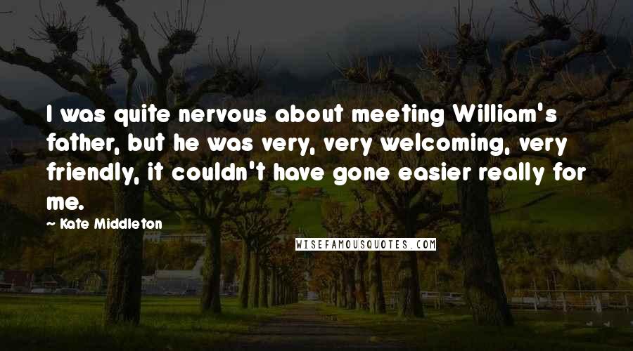 Kate Middleton quotes: I was quite nervous about meeting William's father, but he was very, very welcoming, very friendly, it couldn't have gone easier really for me.