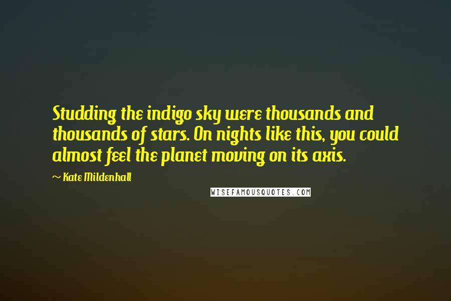 Kate Mildenhall quotes: Studding the indigo sky were thousands and thousands of stars. On nights like this, you could almost feel the planet moving on its axis. Kate Mildenhall quotes: Studding the indigo sky were thousands and thousands of stars. On nights like this, you could almost feel the planet moving on its axis.