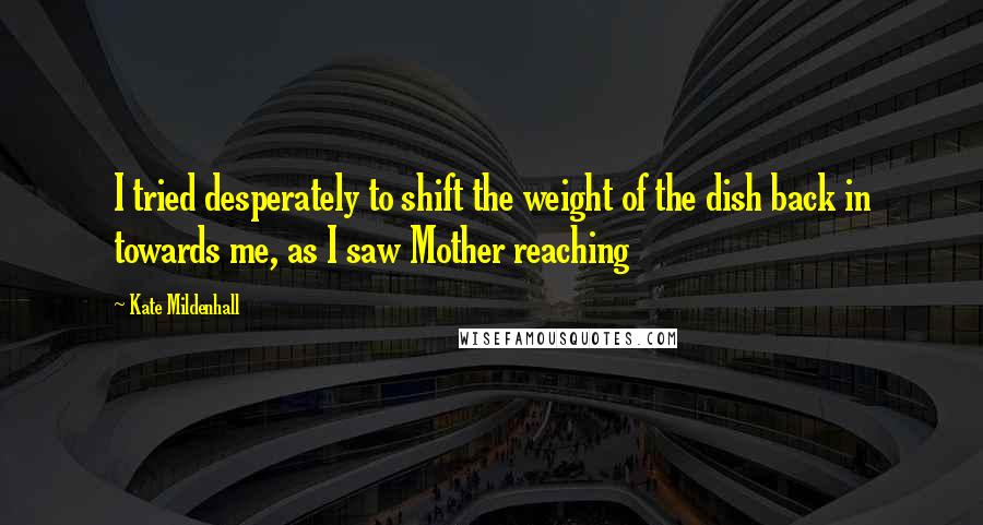 Kate Mildenhall quotes: I tried desperately to shift the weight of the dish back in towards me, as I saw Mother reaching
