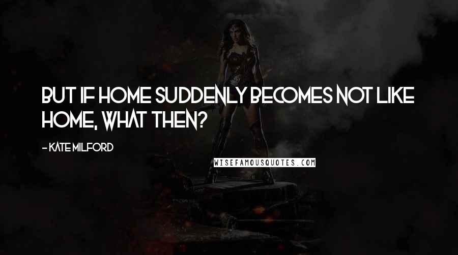 Kate Milford quotes: But if home suddenly becomes not like home, what then?