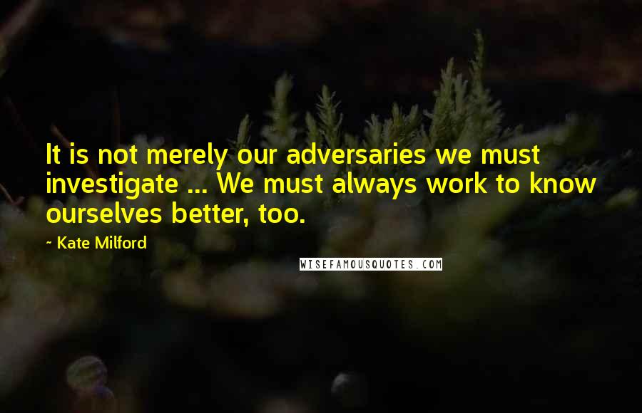 Kate Milford quotes: It is not merely our adversaries we must investigate ... We must always work to know ourselves better, too.