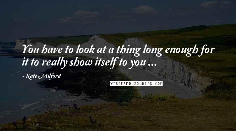 Kate Milford quotes: You have to look at a thing long enough for it to really show itself to you ...