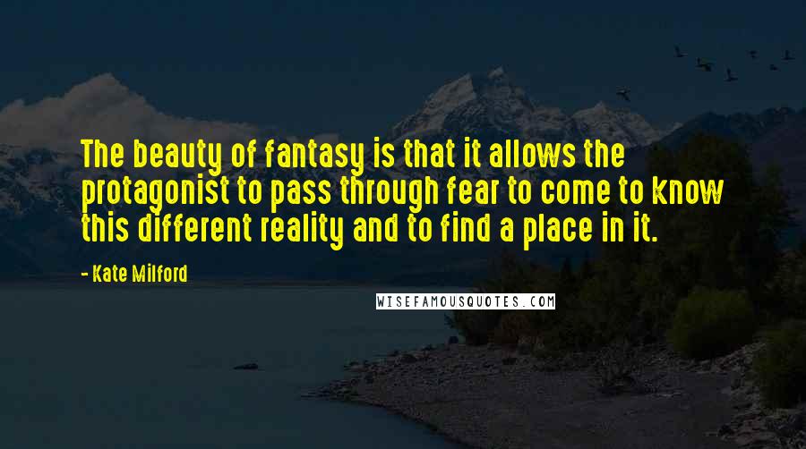Kate Milford quotes: The beauty of fantasy is that it allows the protagonist to pass through fear to come to know this different reality and to find a place in it. Kate Milford quotes: The beauty of fantasy is that it allows the protagonist to pass through fear to come to know this different reality and to find a place in it.