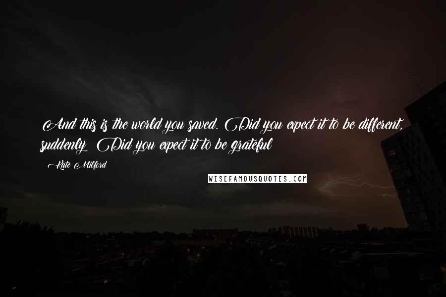 Kate Milford quotes: And this is the world you saved. Did you expect it to be different, suddenly? Did you expect it to be grateful? Kate Milford quotes: And this is the world you saved. Did you expect it to be different, suddenly? Did you expect it to be grateful?