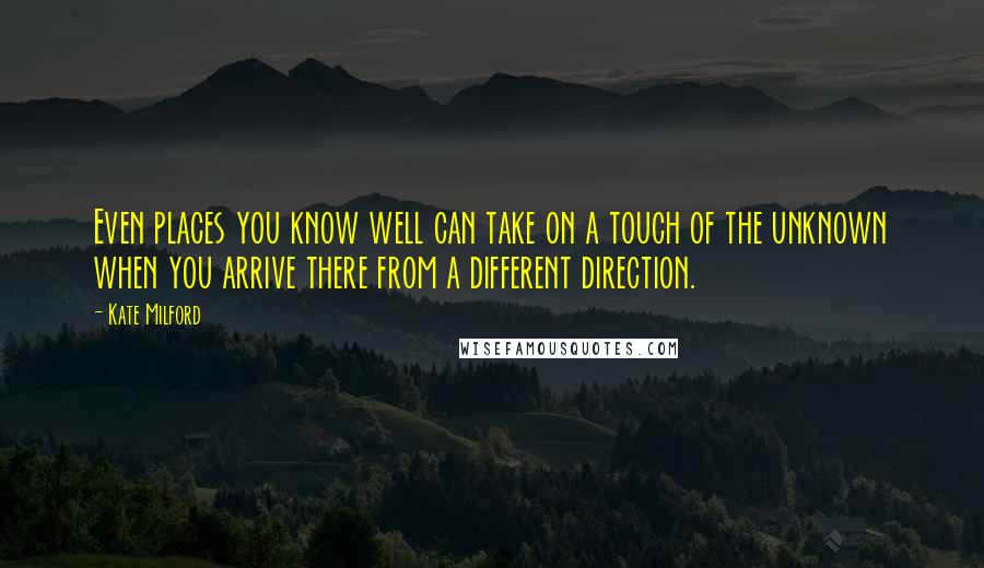 Kate Milford quotes: Even places you know well can take on a touch of the unknown when you arrive there from a different direction. Kate Milford quotes: Even places you know well can take on a touch of the unknown when you arrive there from a different direction.