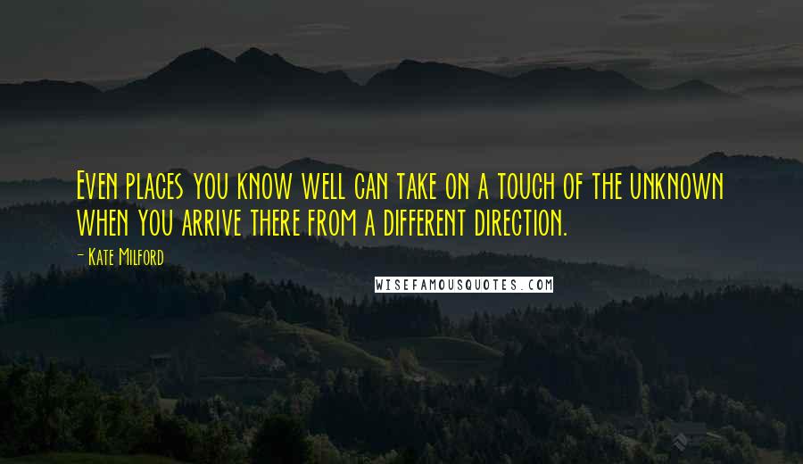 Kate Milford quotes: Even places you know well can take on a touch of the unknown when you arrive there from a different direction.