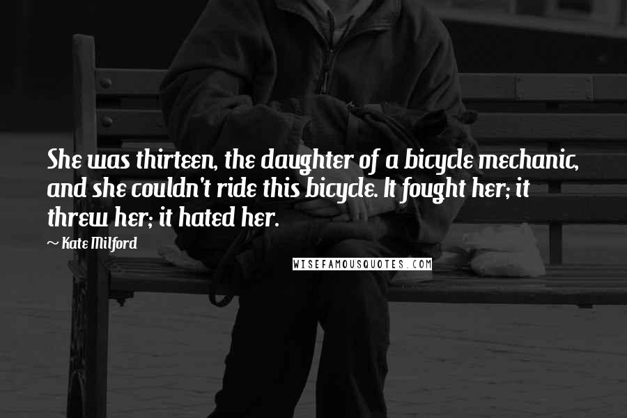 Kate Milford quotes: She was thirteen, the daughter of a bicycle mechanic, and she couldn't ride this bicycle. It fought her; it threw her; it hated her.