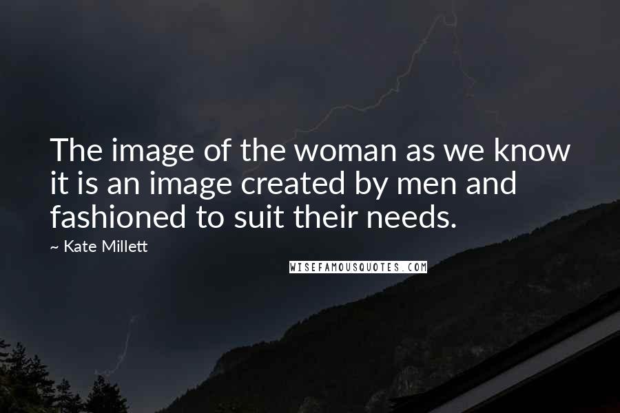 Kate Millett quotes: The image of the woman as we know it is an image created by men and fashioned to suit their needs.