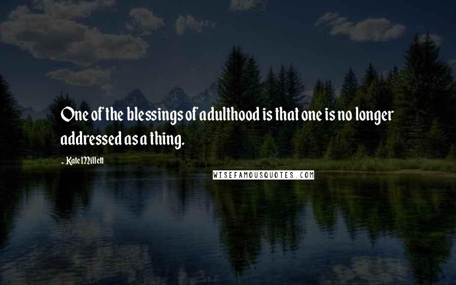 Kate Millett quotes: One of the blessings of adulthood is that one is no longer addressed as a thing.