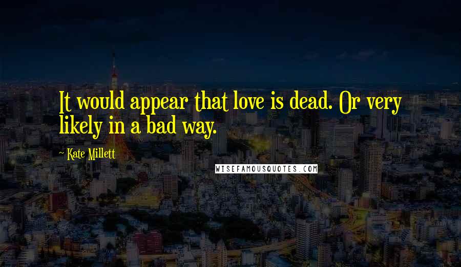 Kate Millett quotes: It would appear that love is dead. Or very likely in a bad way.