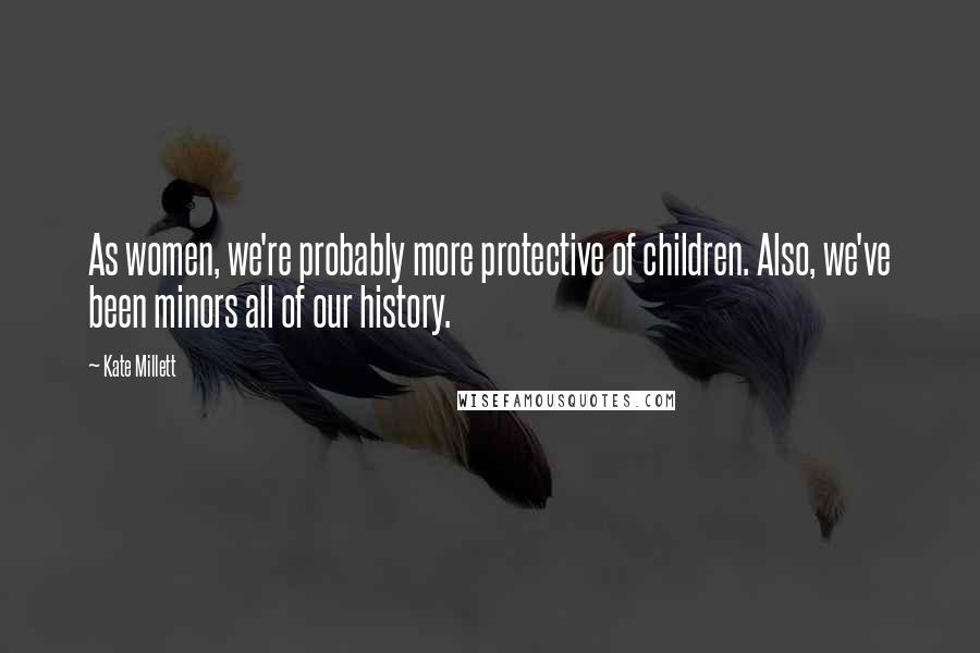 Kate Millett quotes: As women, we're probably more protective of children. Also, we've been minors all of our history.