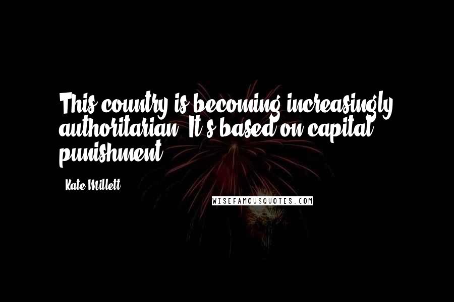 Kate Millett quotes: This country is becoming increasingly authoritarian. It's based on capital punishment.