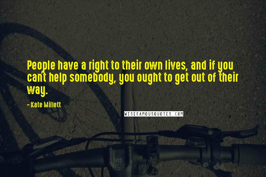 Kate Millett quotes: People have a right to their own lives, and if you can't help somebody, you ought to get out of their way.