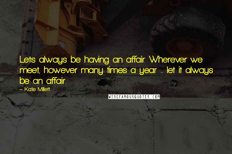 Kate Millett quotes: Let's always be having an affair. Wherever we meet, however many times a year - let it always be an affair.