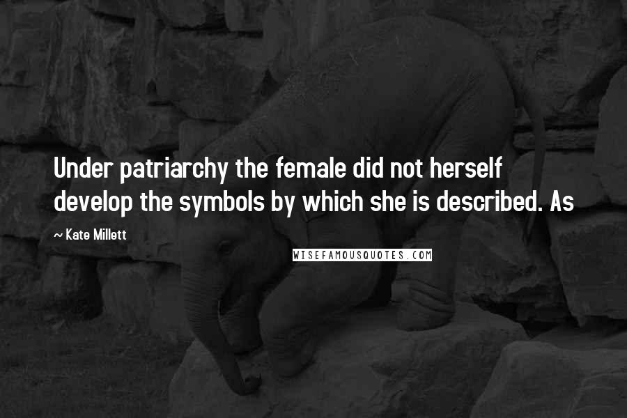Kate Millett quotes: Under patriarchy the female did not herself develop the symbols by which she is described. As
