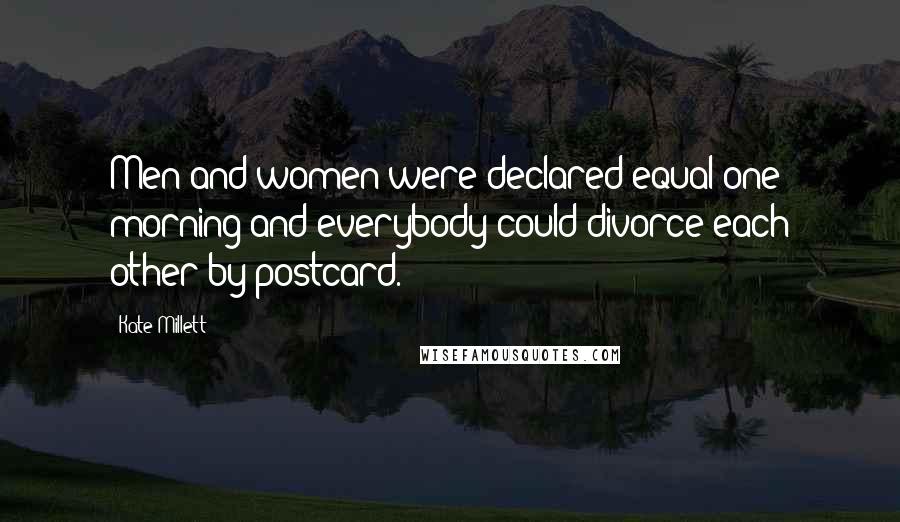 Kate Millett quotes: Men and women were declared equal one morning and everybody could divorce each other by postcard.