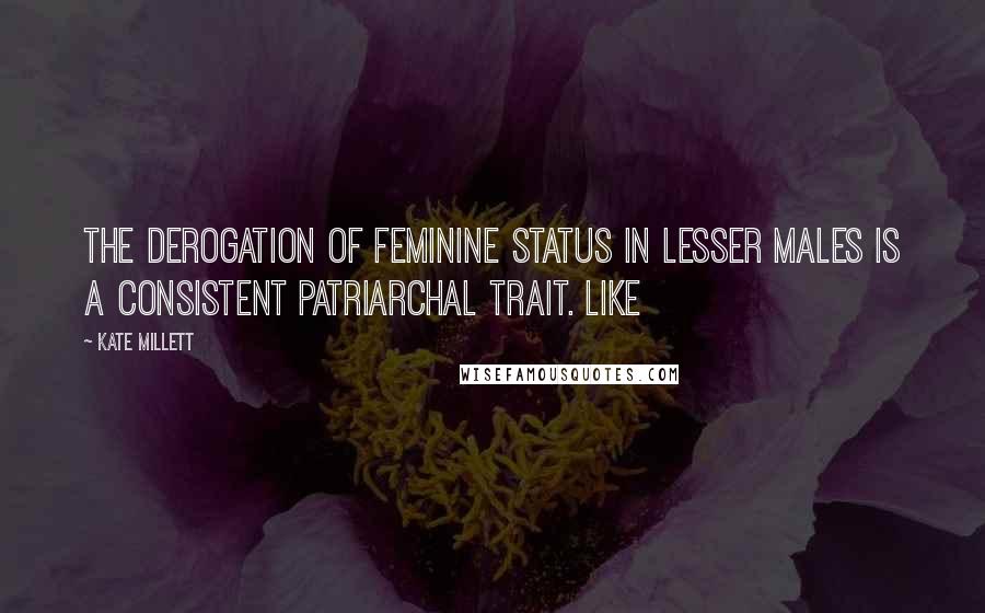 Kate Millett quotes: The derogation of feminine status in lesser males is a consistent patriarchal trait. Like