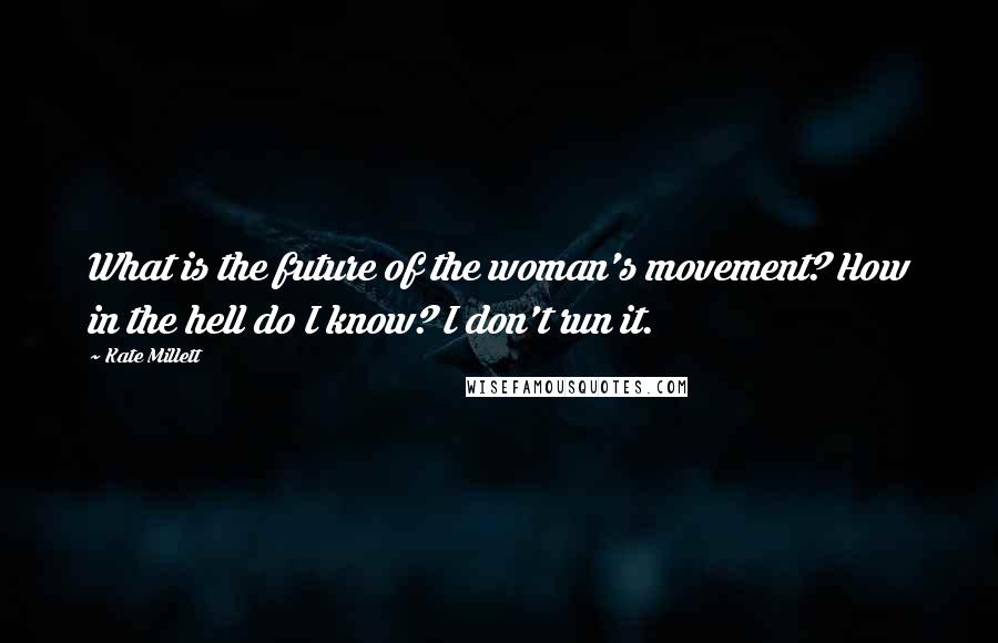 Kate Millett quotes: What is the future of the woman's movement? How in the hell do I know? I don't run it.