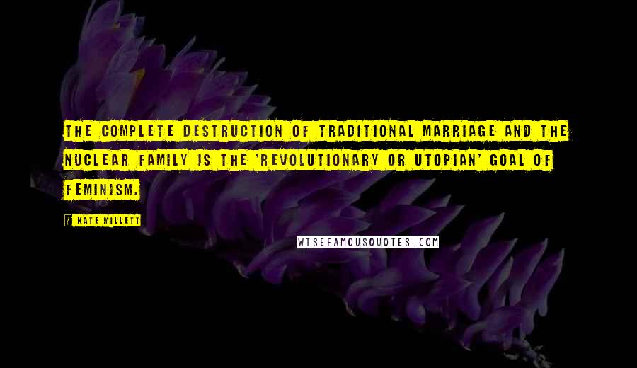 Kate Millett quotes: The complete destruction of traditional marriage and the nuclear family is the 'revolutionary or utopian' goal of feminism.