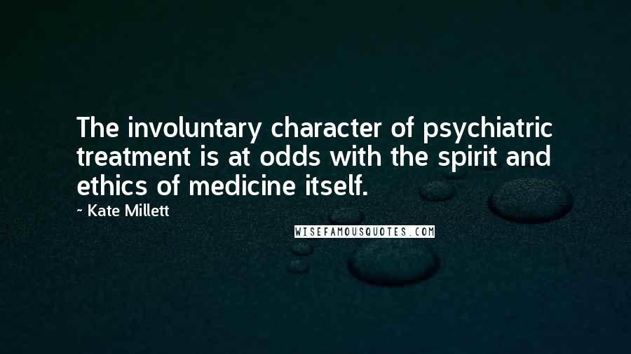 Kate Millett quotes: The involuntary character of psychiatric treatment is at odds with the spirit and ethics of medicine itself.