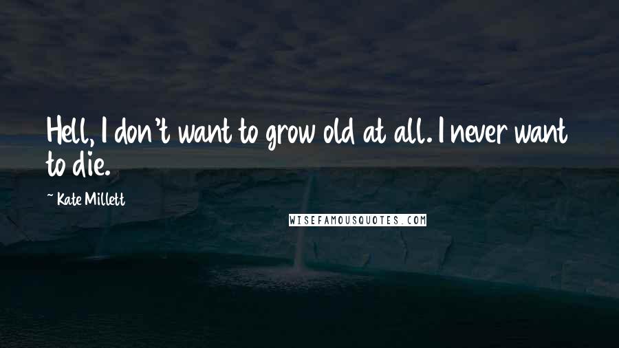 Kate Millett quotes: Hell, I don't want to grow old at all. I never want to die.