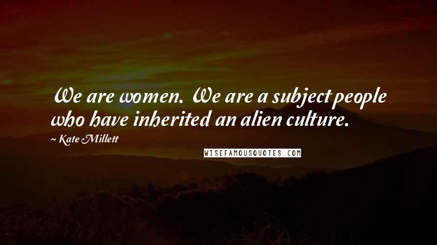 Kate Millett quotes: We are women. We are a subject people who have inherited an alien culture.