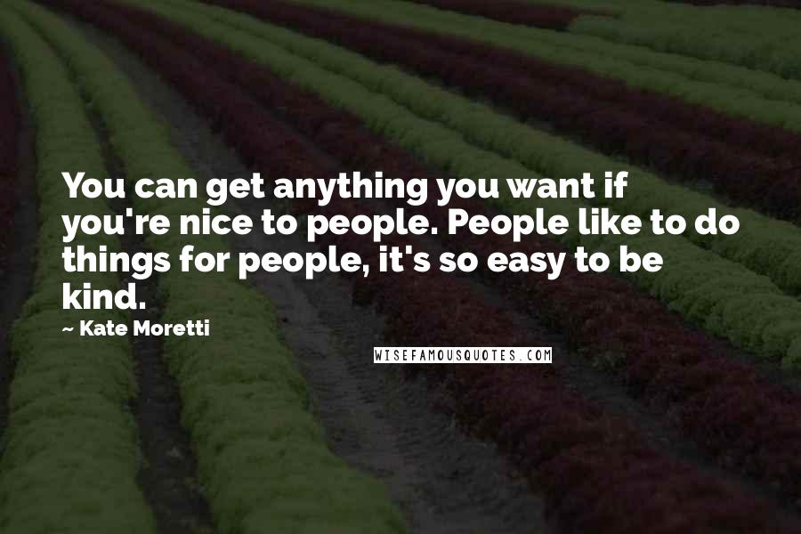 Kate Moretti quotes: You can get anything you want if you're nice to people. People like to do things for people, it's so easy to be kind.